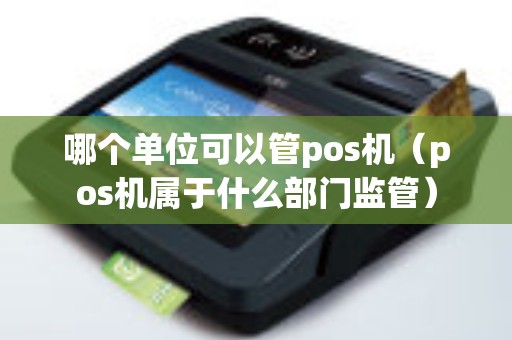 哪個單位可以管pos機(jī)（pos機(jī)屬于什么部門監(jiān)管）